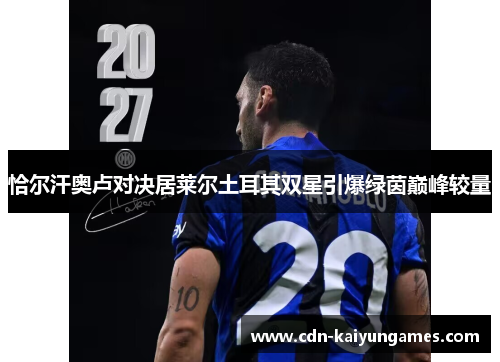 恰尔汗奥卢对决居莱尔土耳其双星引爆绿茵巅峰较量
