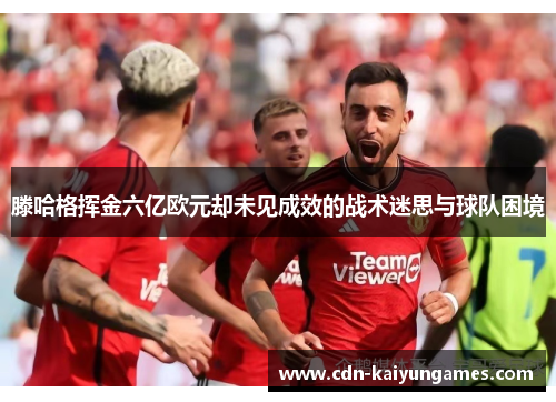 滕哈格挥金六亿欧元却未见成效的战术迷思与球队困境