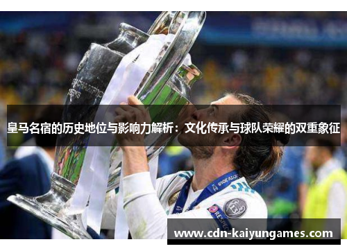 皇马名宿的历史地位与影响力解析：文化传承与球队荣耀的双重象征