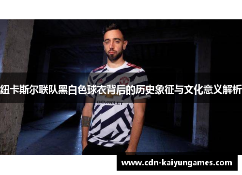 纽卡斯尔联队黑白色球衣背后的历史象征与文化意义解析