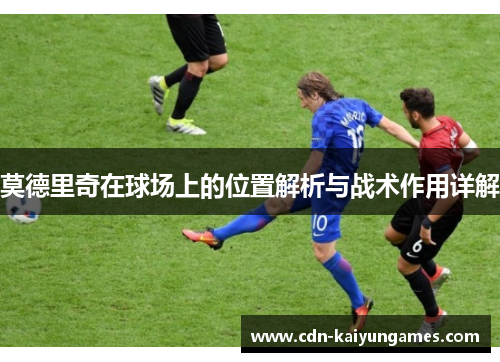 莫德里奇在球场上的位置解析与战术作用详解