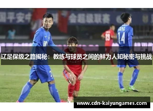 辽足保级之路揭秘：教练与球员之间的鲜为人知秘密与挑战