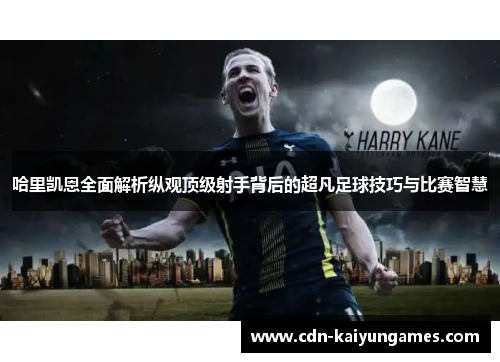 哈里凯恩全面解析纵观顶级射手背后的超凡足球技巧与比赛智慧