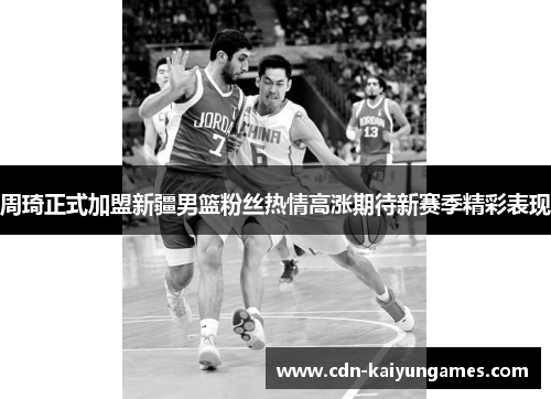 周琦正式加盟新疆男篮粉丝热情高涨期待新赛季精彩表现