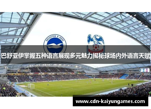 巴舒亚伊掌握五种语言展现多元魅力揭秘球场内外语言天赋