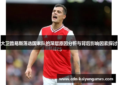 大卫路易斯落选国家队的深层原因分析与背后影响因素探讨