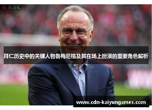 拜仁历史中的关键人物鲁梅尼格及其在场上扮演的重要角色解析