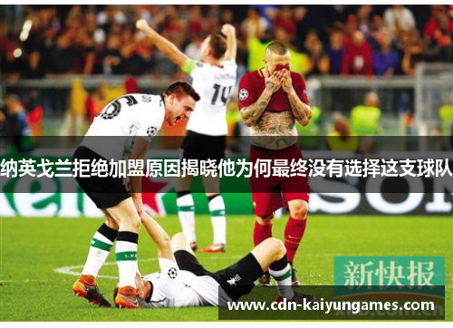 纳英戈兰拒绝加盟原因揭晓他为何最终没有选择这支球队