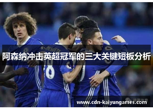 阿森纳冲击英超冠军的三大关键短板分析