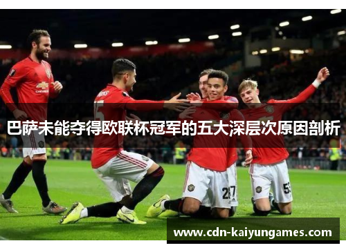 巴萨未能夺得欧联杯冠军的五大深层次原因剖析