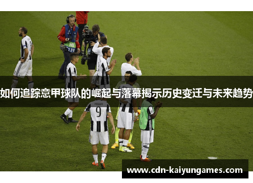 如何追踪意甲球队的崛起与落幕揭示历史变迁与未来趋势