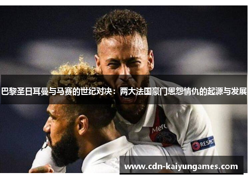 巴黎圣日耳曼与马赛的世纪对决：两大法国豪门恩怨情仇的起源与发展