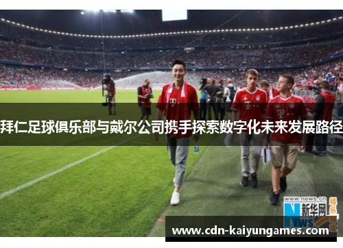拜仁足球俱乐部与戴尔公司携手探索数字化未来发展路径