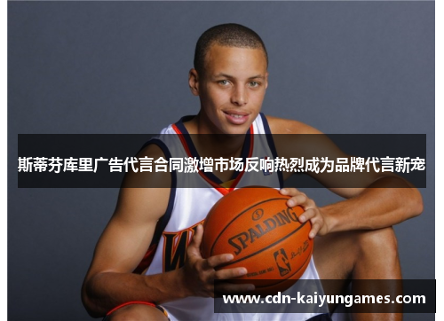 斯蒂芬库里广告代言合同激增市场反响热烈成为品牌代言新宠