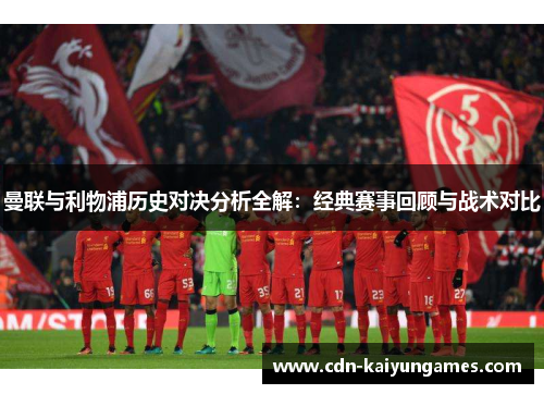 曼联与利物浦历史对决分析全解：经典赛事回顾与战术对比