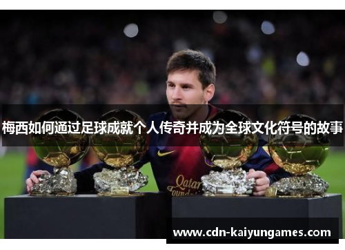 梅西如何通过足球成就个人传奇并成为全球文化符号的故事
