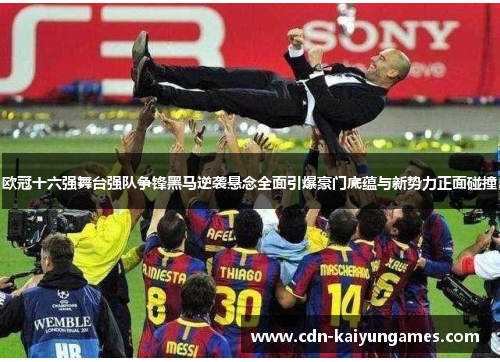 欧冠十六强舞台强队争锋黑马逆袭悬念全面引爆豪门底蕴与新势力正面碰撞