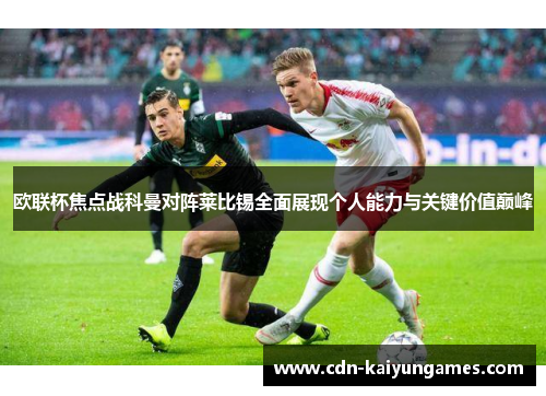 欧联杯焦点战科曼对阵莱比锡全面展现个人能力与关键价值巅峰
