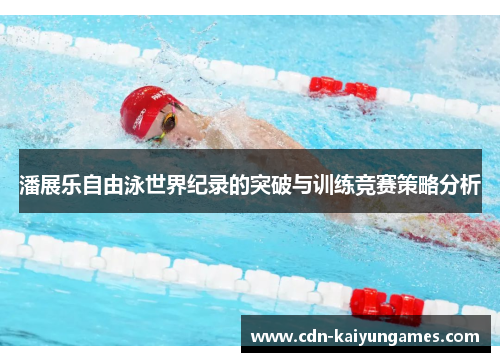 潘展乐自由泳世界纪录的突破与训练竞赛策略分析