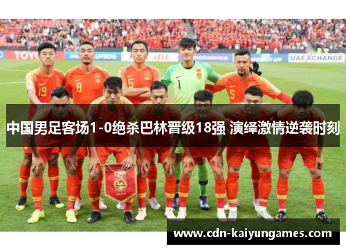 中国男足客场1-0绝杀巴林晋级18强 演绎激情逆袭时刻