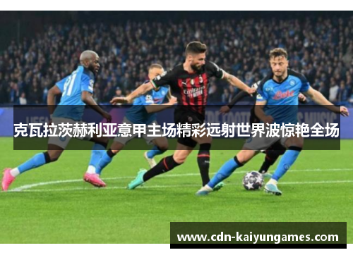 克瓦拉茨赫利亚意甲主场精彩远射世界波惊艳全场