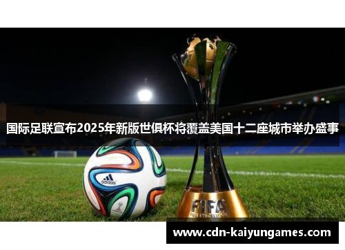 国际足联宣布2025年新版世俱杯将覆盖美国十二座城市举办盛事