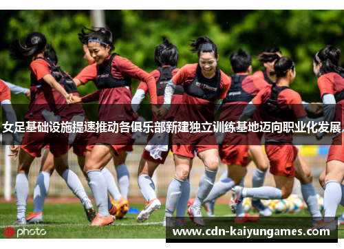 女足基础设施提速推动各俱乐部新建独立训练基地迈向职业化发展