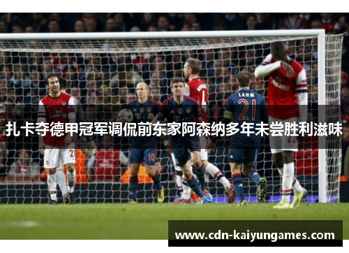 扎卡夺德甲冠军调侃前东家阿森纳多年未尝胜利滋味