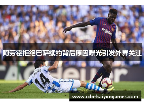 阿劳霍拒绝巴萨续约背后原因曝光引发外界关注