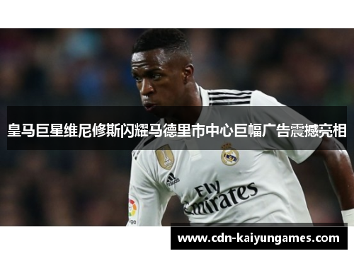 皇马巨星维尼修斯闪耀马德里市中心巨幅广告震撼亮相